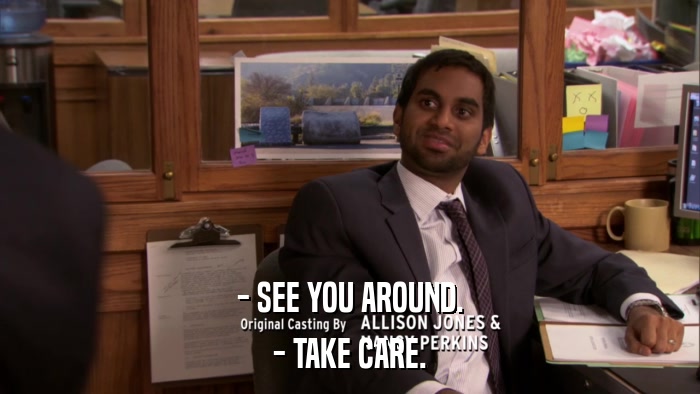 - SEE YOU AROUND. - TAKE CARE. 