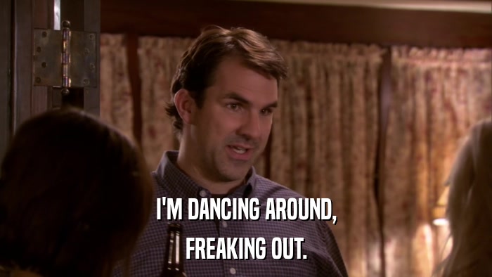 I'M DANCING AROUND, FREAKING OUT. 