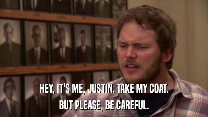 HEY, IT'S ME, JUSTIN. TAKE MY COAT. BUT PLEASE, BE CAREFUL. 