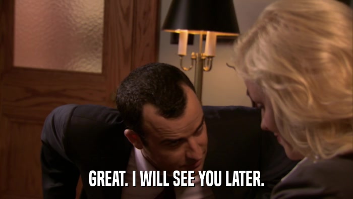 GREAT. I WILL SEE YOU LATER.  