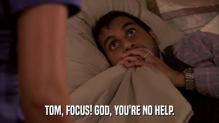 TOM, FOCUS! GOD, YOU'RE NO HELP.  