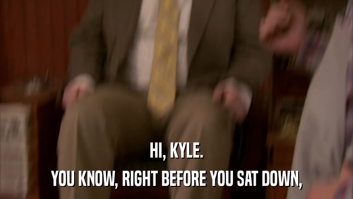 HI, KYLE. YOU KNOW, RIGHT BEFORE YOU SAT DOWN, 