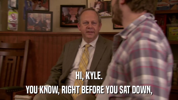 HI, KYLE. YOU KNOW, RIGHT BEFORE YOU SAT DOWN, 