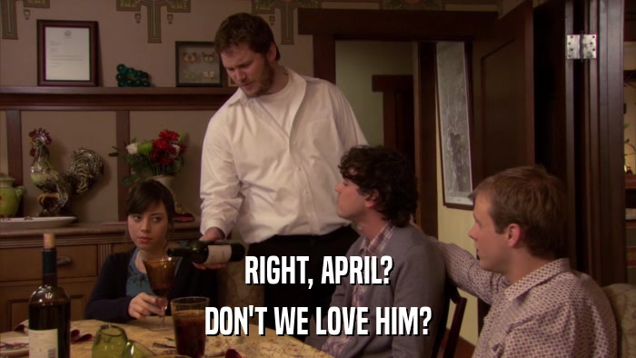 RIGHT, APRIL? DON'T WE LOVE HIM? 