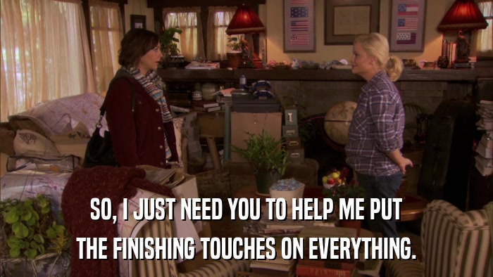 SO, I JUST NEED YOU TO HELP ME PUT THE FINISHING TOUCHES ON EVERYTHING. 