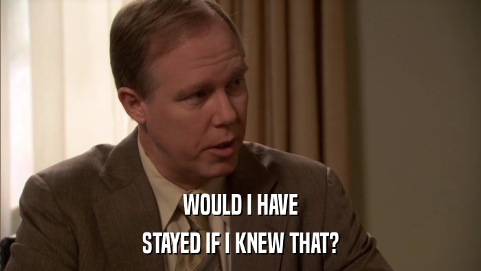 WOULD I HAVE STAYED IF I KNEW THAT? 