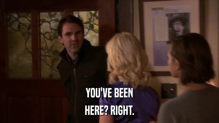 YOU'VE BEEN HERE? RIGHT. 