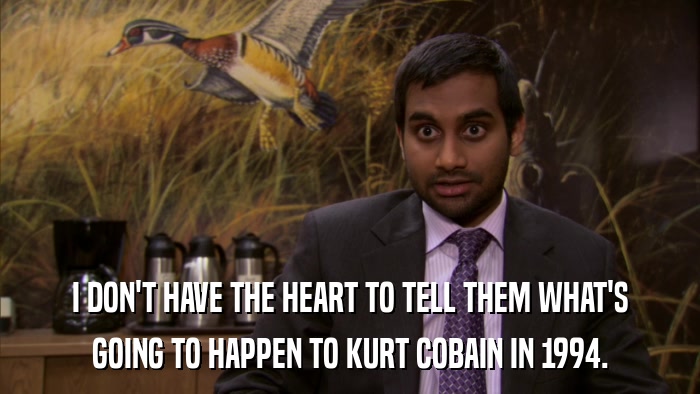 I DON'T HAVE THE HEART TO TELL THEM WHAT'S GOING TO HAPPEN TO KURT COBAIN IN 1994. 
