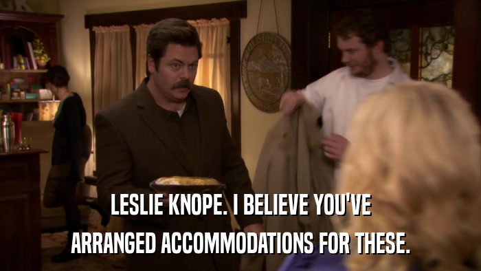 LESLIE KNOPE. I BELIEVE YOU'VE ARRANGED ACCOMMODATIONS FOR THESE. 