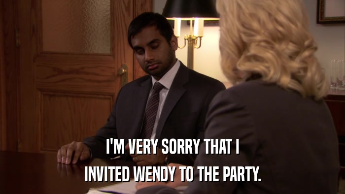 I'M VERY SORRY THAT I INVITED WENDY TO THE PARTY. 
