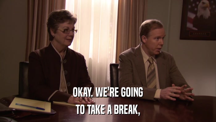 OKAY. WE'RE GOING TO TAKE A BREAK, 