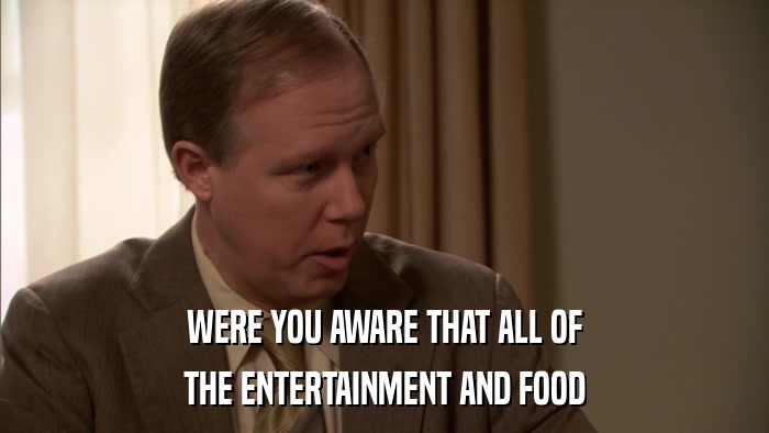 WERE YOU AWARE THAT ALL OF THE ENTERTAINMENT AND FOOD 