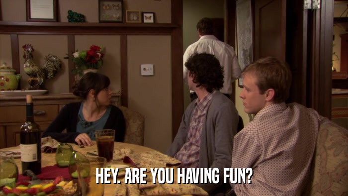 HEY. ARE YOU HAVING FUN?  