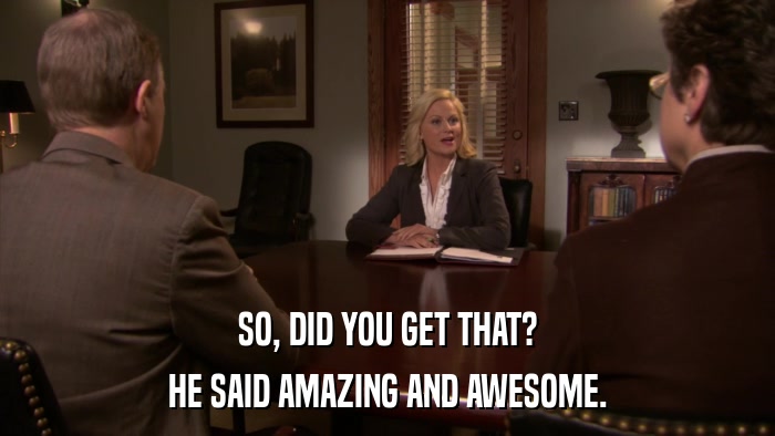 SO, DID YOU GET THAT? HE SAID AMAZING AND AWESOME. 
