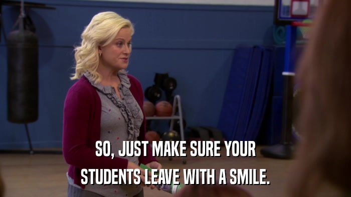 SO, JUST MAKE SURE YOUR STUDENTS LEAVE WITH A SMILE. 