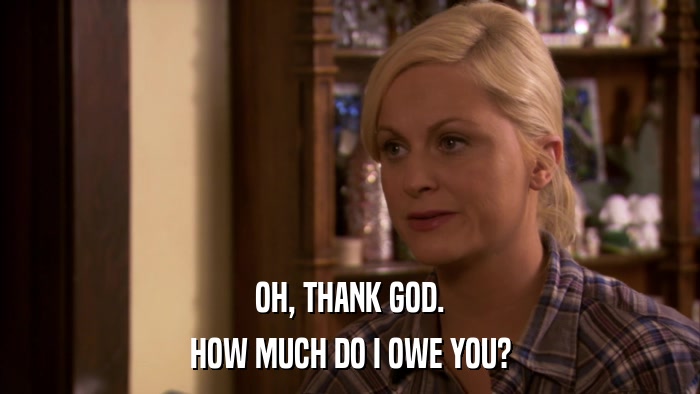 OH, THANK GOD. HOW MUCH DO I OWE YOU? 