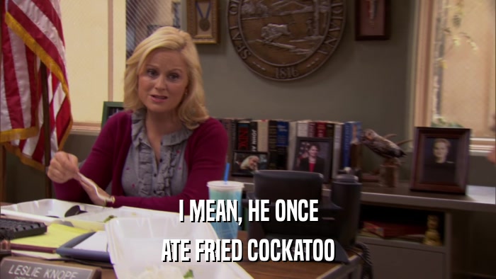 I MEAN, HE ONCE ATE FRIED COCKATOO 