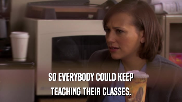 SO EVERYBODY COULD KEEP TEACHING THEIR CLASSES. 