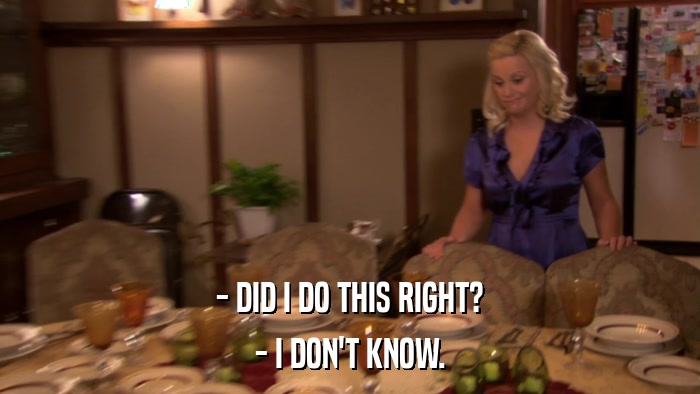 - DID I DO THIS RIGHT? - I DON'T KNOW. 