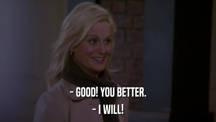 - GOOD! YOU BETTER. - I WILL! 
