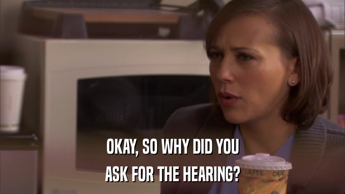 OKAY, SO WHY DID YOU ASK FOR THE HEARING? 