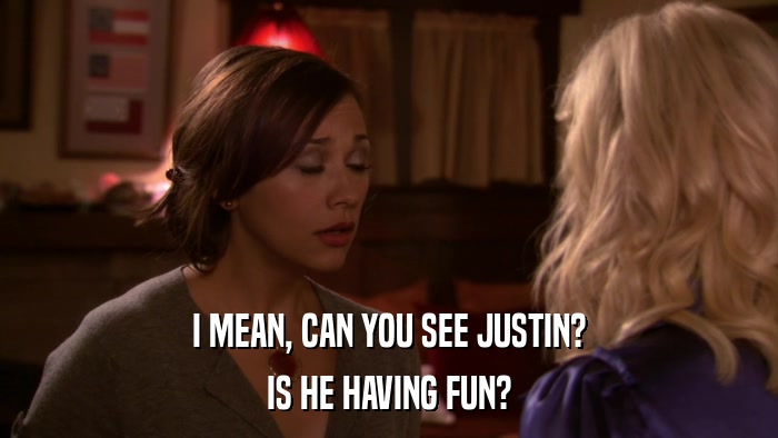I MEAN, CAN YOU SEE JUSTIN? IS HE HAVING FUN? 