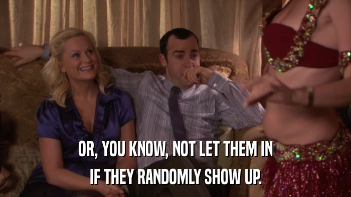 OR, YOU KNOW, NOT LET THEM IN IF THEY RANDOMLY SHOW UP. 