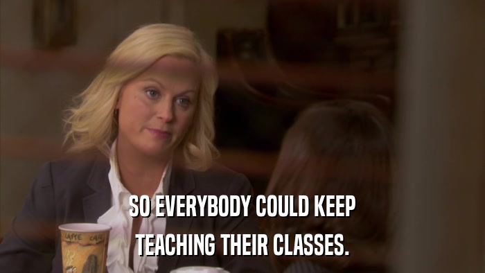 SO EVERYBODY COULD KEEP TEACHING THEIR CLASSES. 
