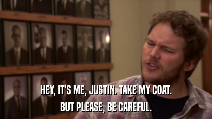 HEY, IT'S ME, JUSTIN. TAKE MY COAT. BUT PLEASE, BE CAREFUL. 