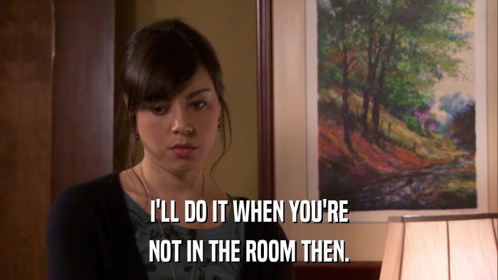 I'LL DO IT WHEN YOU'RE NOT IN THE ROOM THEN. 
