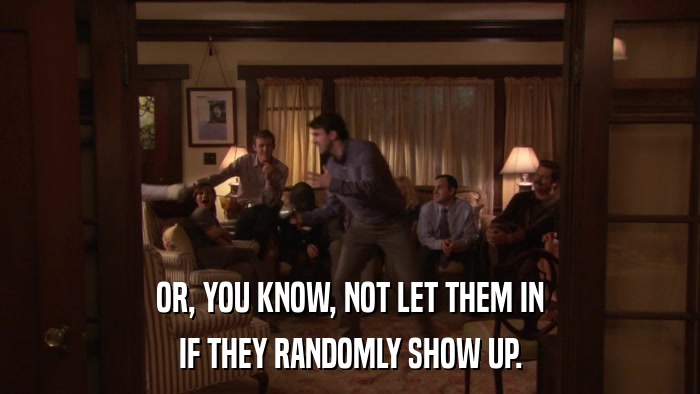 OR, YOU KNOW, NOT LET THEM IN IF THEY RANDOMLY SHOW UP. 