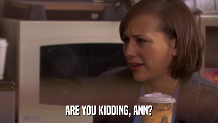 ARE YOU KIDDING, ANN?  