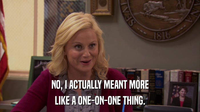 NO, I ACTUALLY MEANT MORE LIKE A ONE-ON-ONE THING. 