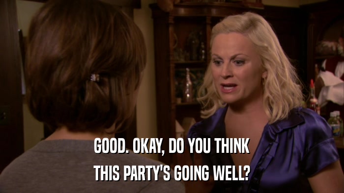 GOOD. OKAY, DO YOU THINK THIS PARTY'S GOING WELL? 