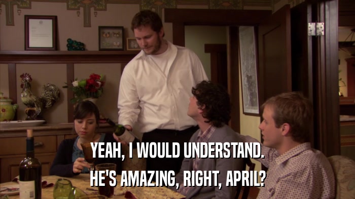 YEAH, I WOULD UNDERSTAND. HE'S AMAZING, RIGHT, APRIL? 