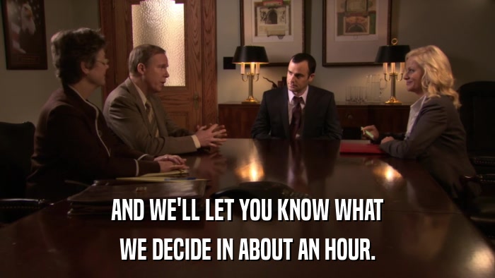 AND WE'LL LET YOU KNOW WHAT WE DECIDE IN ABOUT AN HOUR. 