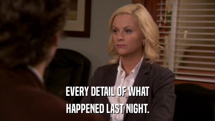 EVERY DETAIL OF WHAT HAPPENED LAST NIGHT. 