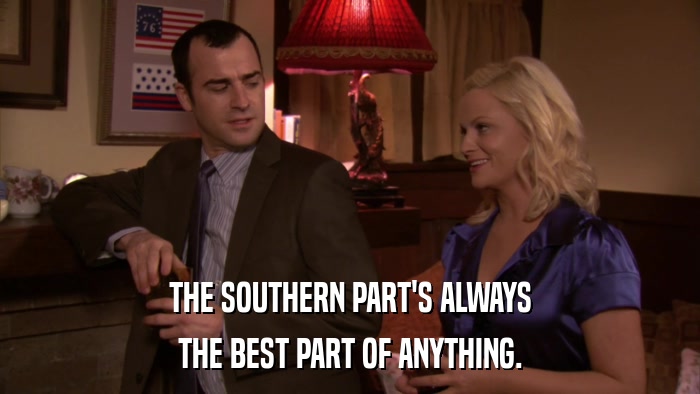 THE SOUTHERN PART'S ALWAYS THE BEST PART OF ANYTHING. 