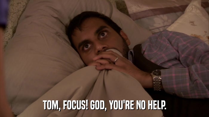 TOM, FOCUS! GOD, YOU'RE NO HELP.  