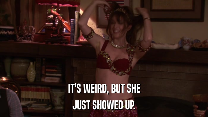 IT'S WEIRD, BUT SHE JUST SHOWED UP. 