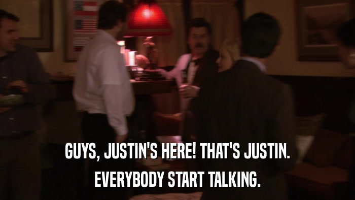GUYS, JUSTIN'S HERE! THAT'S JUSTIN. EVERYBODY START TALKING. 