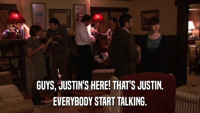 GUYS, JUSTIN'S HERE! THAT'S JUSTIN. EVERYBODY START TALKING. 
