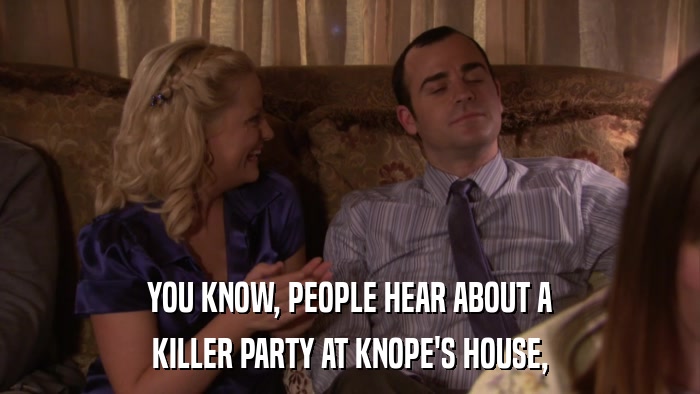 YOU KNOW, PEOPLE HEAR ABOUT A KILLER PARTY AT KNOPE'S HOUSE, 