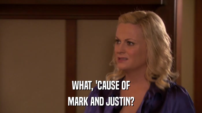 WHAT, 'CAUSE OF MARK AND JUSTIN? 