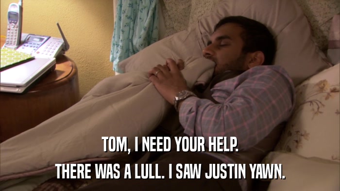 TOM, I NEED YOUR HELP. THERE WAS A LULL. I SAW JUSTIN YAWN. 