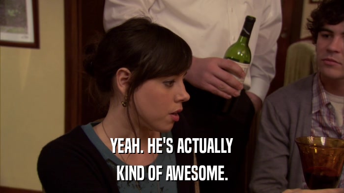 YEAH. HE'S ACTUALLY KIND OF AWESOME. 