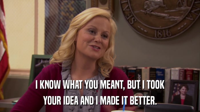 I KNOW WHAT YOU MEANT, BUT I TOOK YOUR IDEA AND I MADE IT BETTER. 