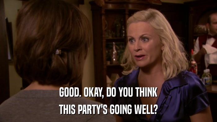 GOOD. OKAY, DO YOU THINK THIS PARTY'S GOING WELL? 