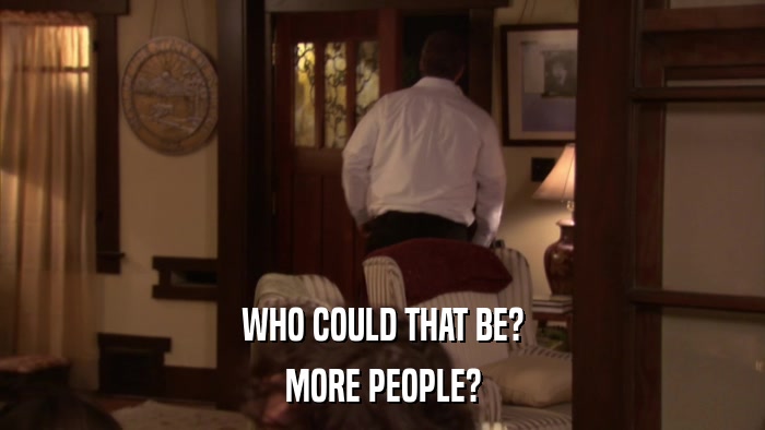 WHO COULD THAT BE? MORE PEOPLE? 