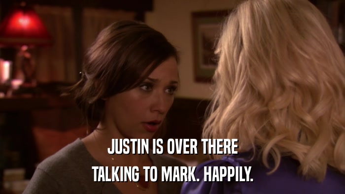 JUSTIN IS OVER THERE TALKING TO MARK. HAPPILY. 